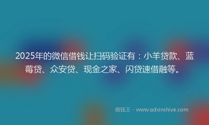 2025年的微信借钱让扫码验证有：小羊贷款、蓝莓贷、众安贷、现金之家、闪贷速借融等。