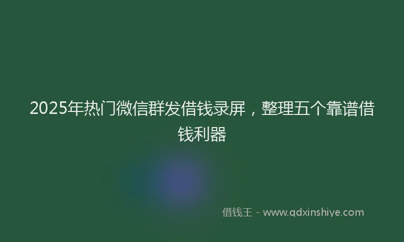2025年热门微信群发借钱录屏，整理五个靠谱借钱利器