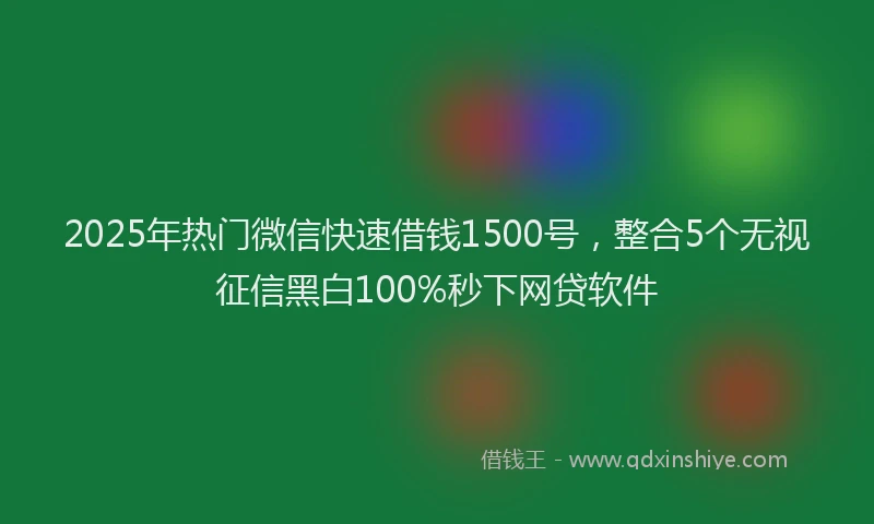 2025年热门微信快速借钱1500号，整合5个无视征信黑白100%秒下网贷软件