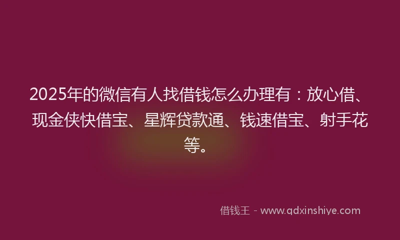 2025年的微信有人找借钱怎么办理有：放心借、现金侠快借宝、星辉贷款通、钱速借宝、射手花等。