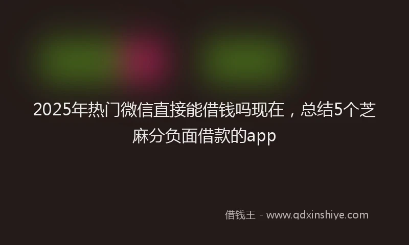 2025年热门微信直接能借钱吗现在，总结5个芝麻分负面借款的app