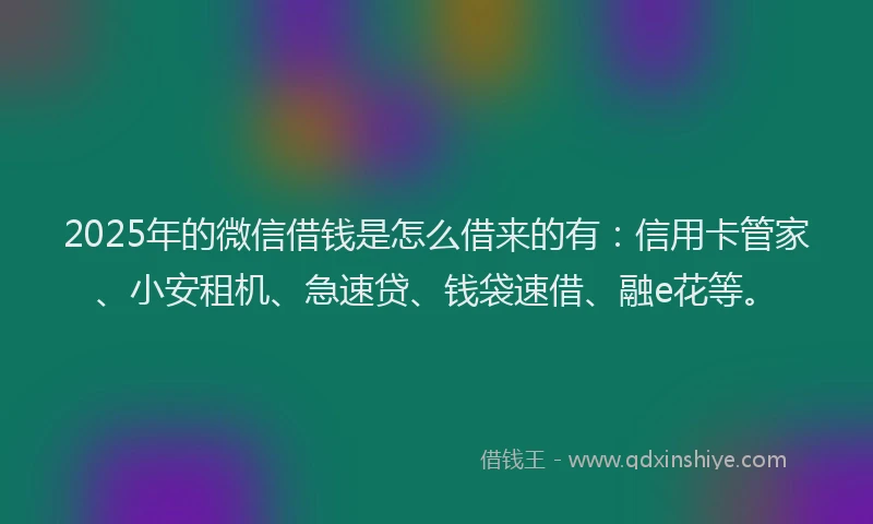 2025年的微信借钱是怎么借来的有：信用卡管家、小安租机、急速贷、钱袋速借、融e花等。