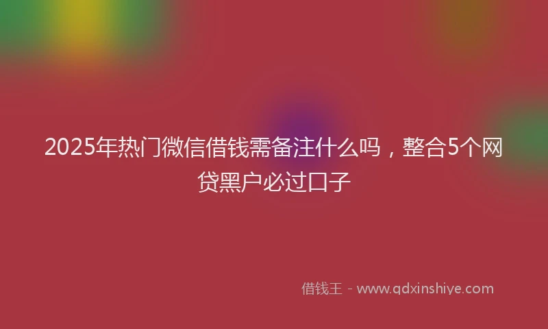 2025年热门微信借钱需备注什么吗，整合5个网贷黑户必过口子