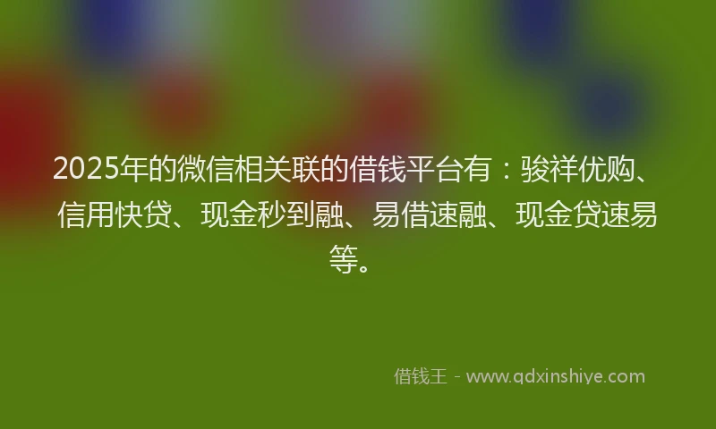 2025年的微信相关联的借钱平台有：骏祥优购、信用快贷、现金秒到融、易借速融、现金贷速易等。