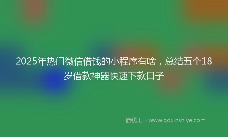 2025年热门微信借钱的小程序有啥，总结五个18岁借款神器快速下款口子