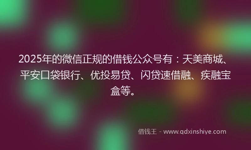 2025年的微信正规的借钱公众号有：天美商城、平安口袋银行、优投易贷、闪贷速借融、疾融宝盒等。