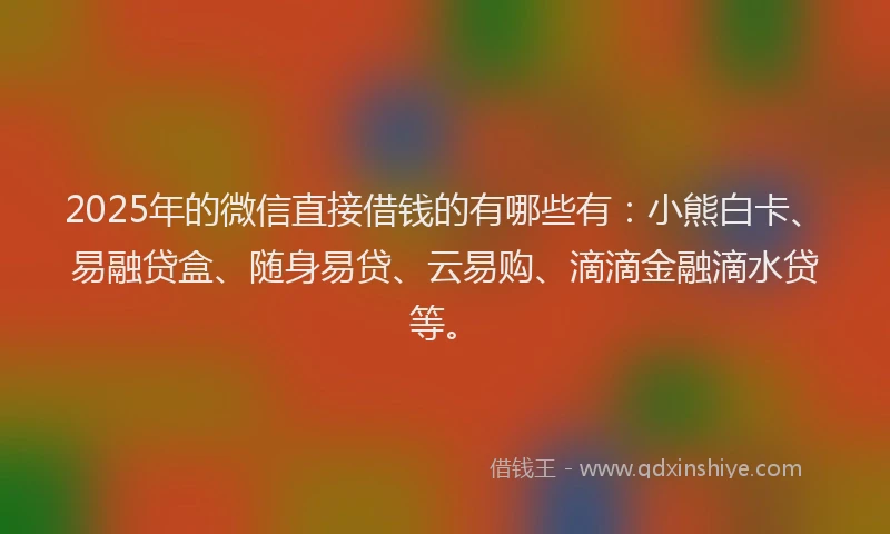 2025年的微信直接借钱的有哪些有：小熊白卡、易融贷盒、随身易贷、云易购、滴滴金融滴水贷等。