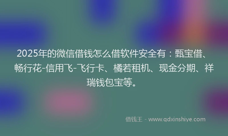 2025年的微信借钱怎么借软件安全有：甄宝借、畅行花-信用飞-飞行卡、橘若租机、现金分期、祥瑞钱包宝等。