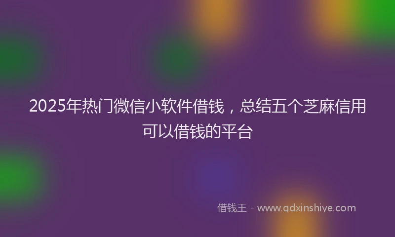2025年热门微信小软件借钱，总结五个芝麻信用可以借钱的平台
