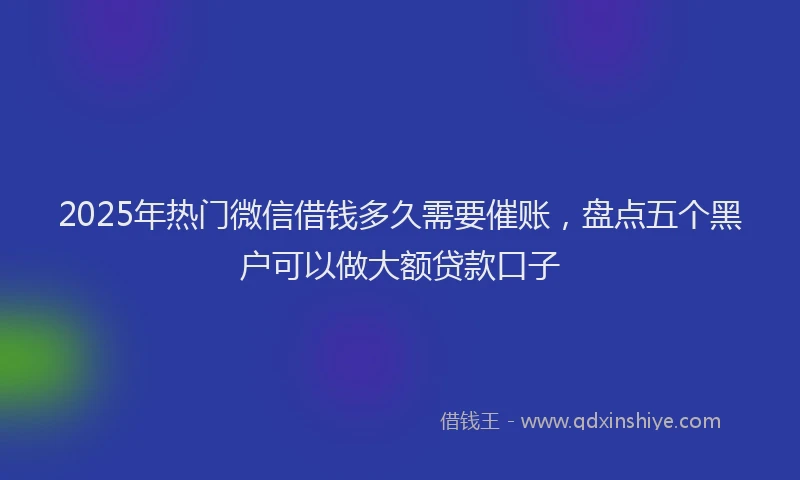 2025年热门微信借钱多久需要催账，盘点五个黑户可以做大额贷款口子