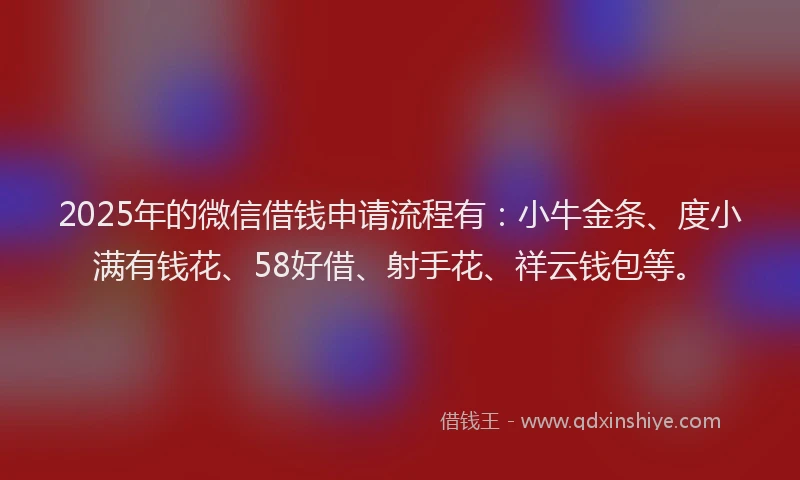 2025年的微信借钱申请流程有:小牛金条、度小满有钱花、58好借、射手花、祥云钱包等。