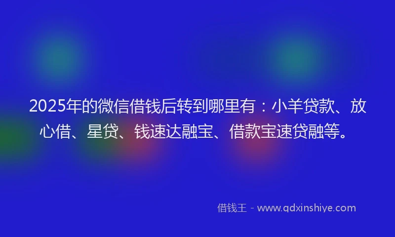2025年的微信借钱后转到哪里有：小羊贷款、放心借、星贷、钱速达融宝、借款宝速贷融等。