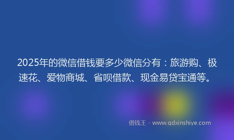 2025年的微信借钱要多少微信分有：旅游购、极速花、爱物商城、省呗借款、现金易贷宝通等。