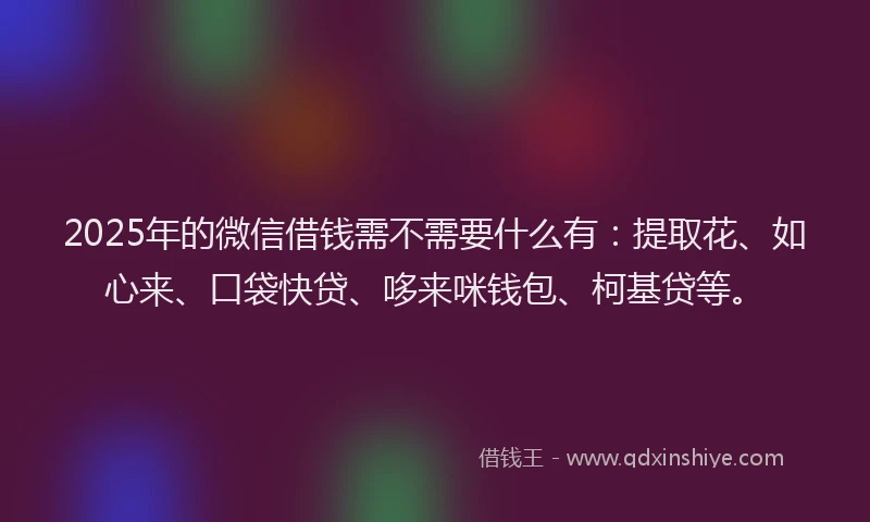 2025年的微信借钱需不需要什么有：提取花、如心来、口袋快贷、哆来咪钱包、柯基贷等。