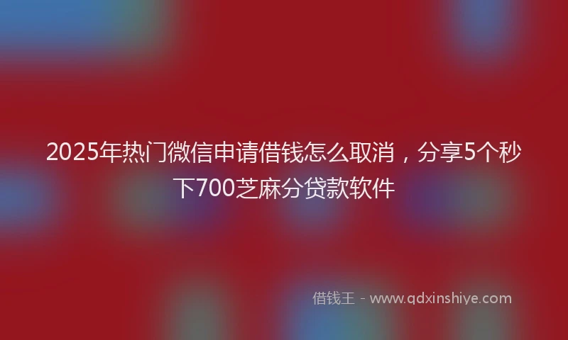 2025年热门微信申请借钱怎么取消，分享5个秒下700芝麻分贷款软件