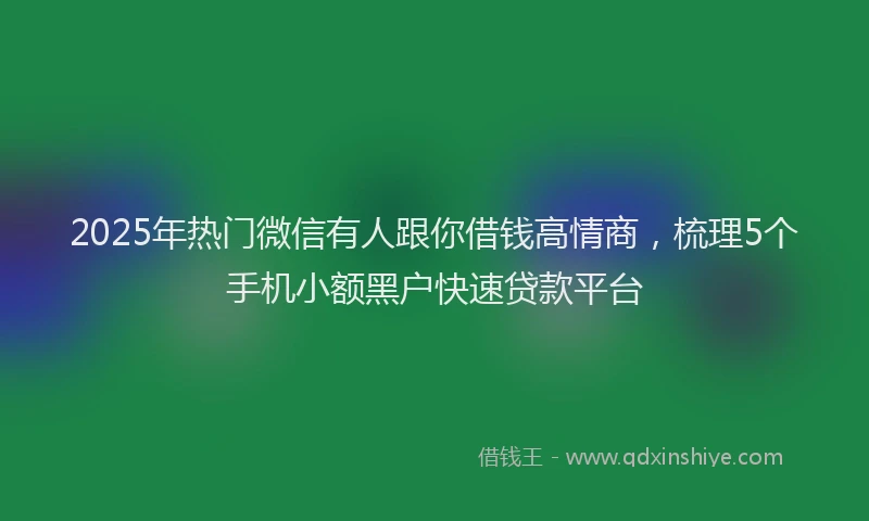 2025年热门微信有人跟你借钱高情商，梳理5个手机小额黑户快速贷款平台