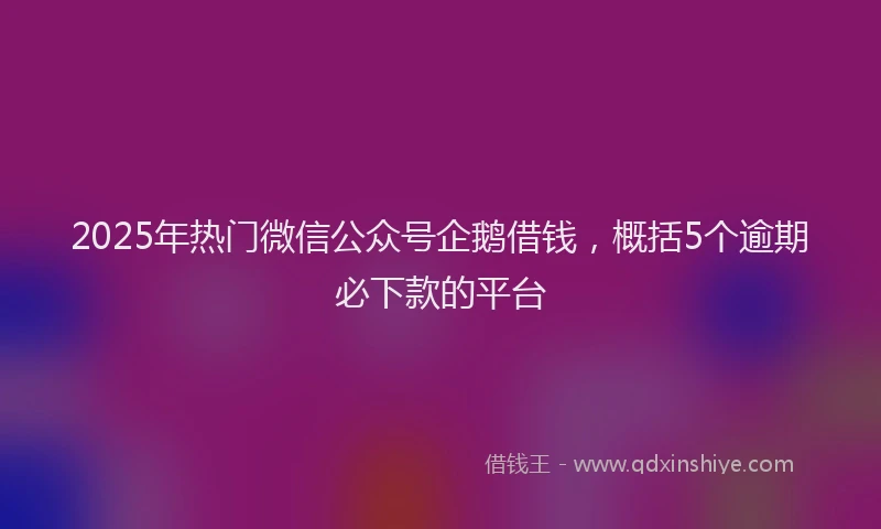 2025年热门微信公众号企鹅借钱，概括5个逾期必下款的平台