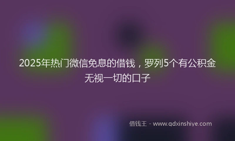 2025年热门微信免息的借钱，罗列5个有公积金无视一切的口子
