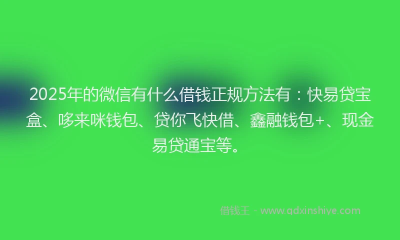 2025年的微信有什么借钱正规方法有：快易贷宝盒、哆来咪钱包、贷你飞快借、鑫融钱包+、现金易贷通宝等。