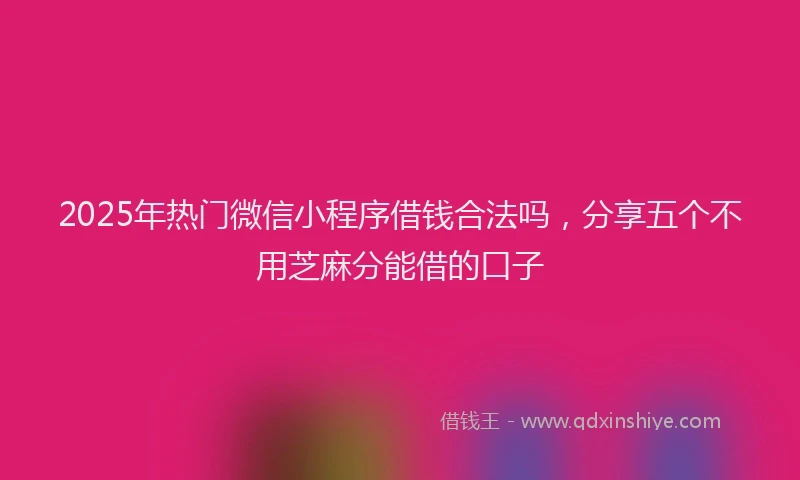 2025年热门微信小程序借钱合法吗，分享五个不用芝麻分能借的口子