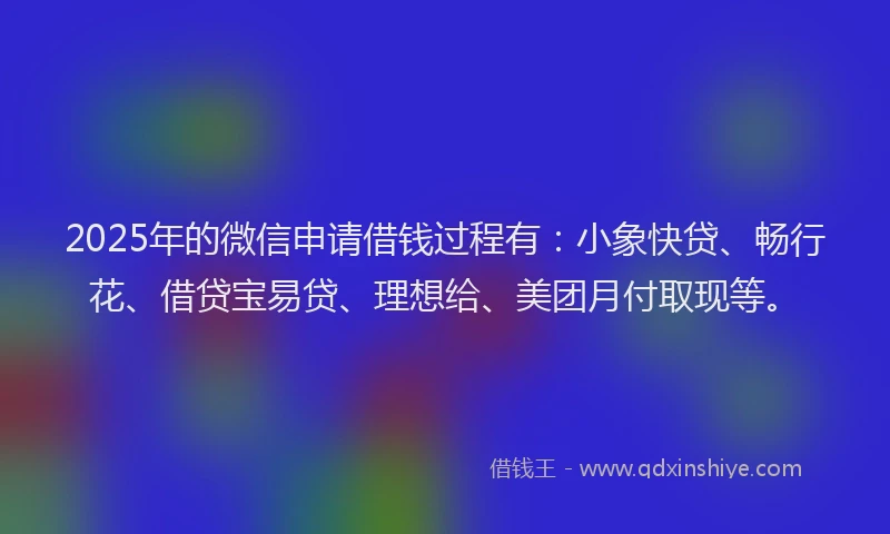 2025年的微信申请借钱过程有：小象快贷、畅行花、借贷宝易贷、理想给、美团月付取现等。