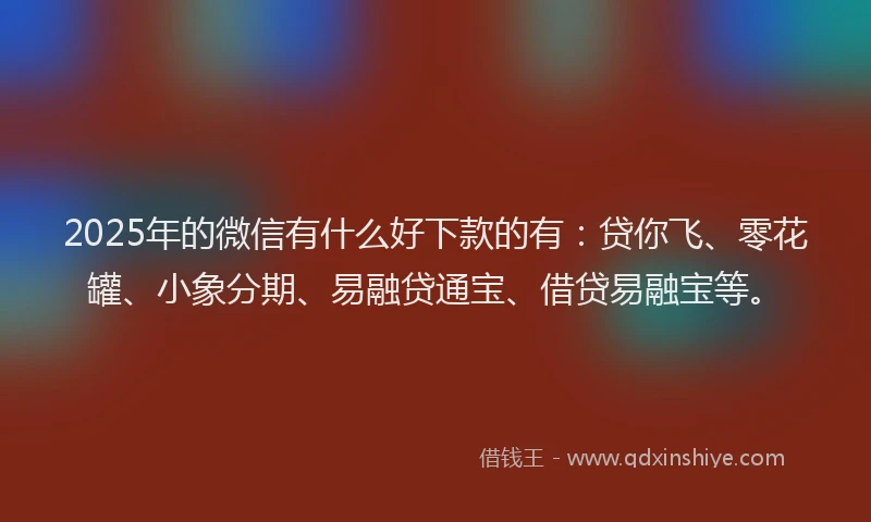 2025年的微信有什么好下款的有：贷你飞、零花罐、小象分期、易融贷通宝、借贷易融宝等。
