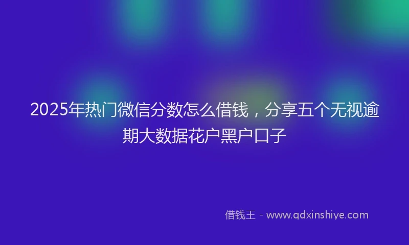 2025年热门微信分数怎么借钱，分享五个无视逾期大数据花户黑户口子