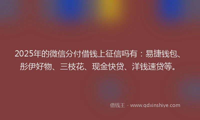 2025年的微信分付借钱上征信吗有：易捷钱包、彤伊好物、三枝花、现金快贷、洋钱速贷等。