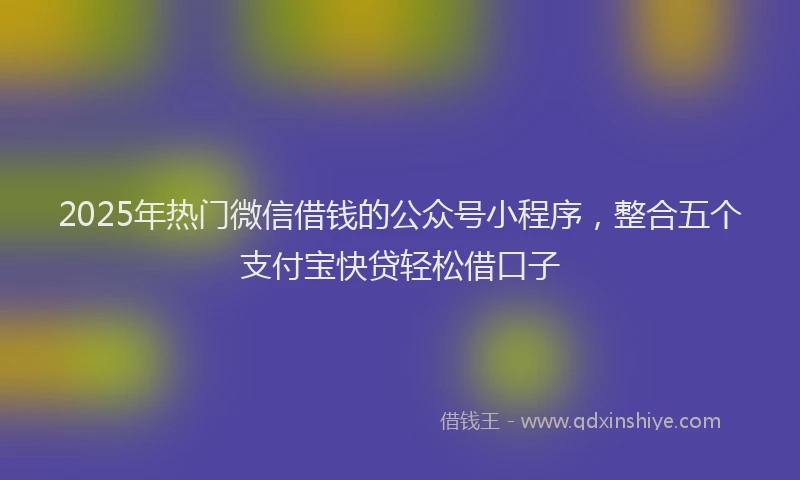 2025年热门微信借钱的公众号小程序，整合五个支付宝快贷轻松借口子