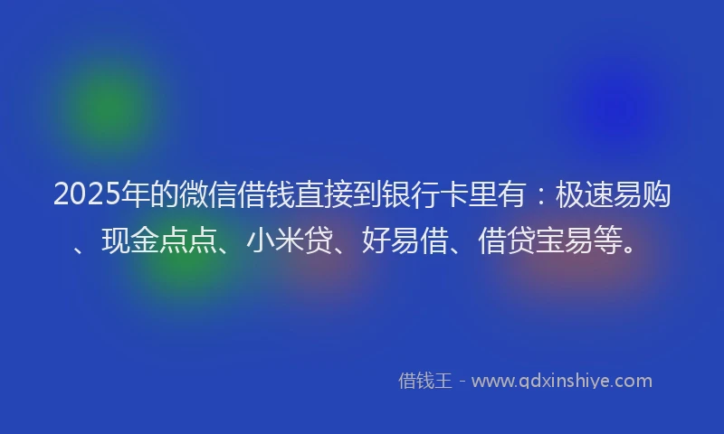 2025年的微信借钱直接到银行卡里有：极速易购、现金点点、小米贷、好易借、借贷宝易等。