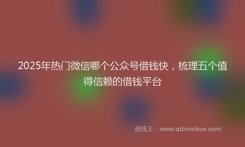 2025年热门微信哪个公众号借钱快，梳理五个值得信赖的借钱平台
