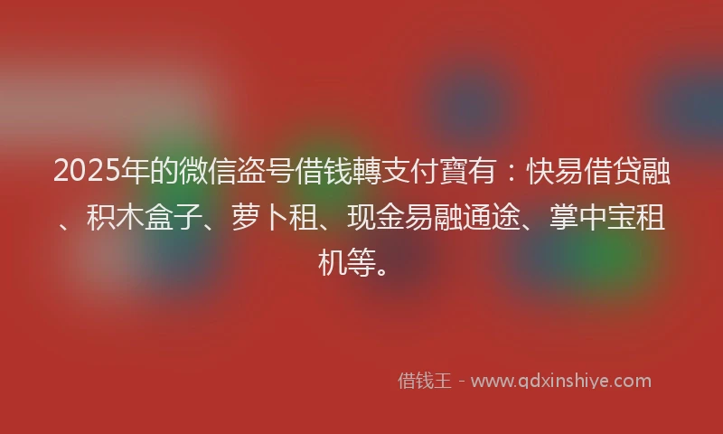 2025年的微信盗号借钱轉支付寶有：快易借贷融、积木盒子、萝卜租、现金易融通途、掌中宝租机等。