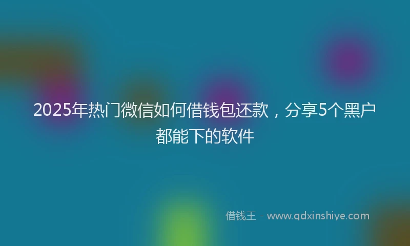 2025年热门微信如何借钱包还款，分享5个黑户都能下的软件