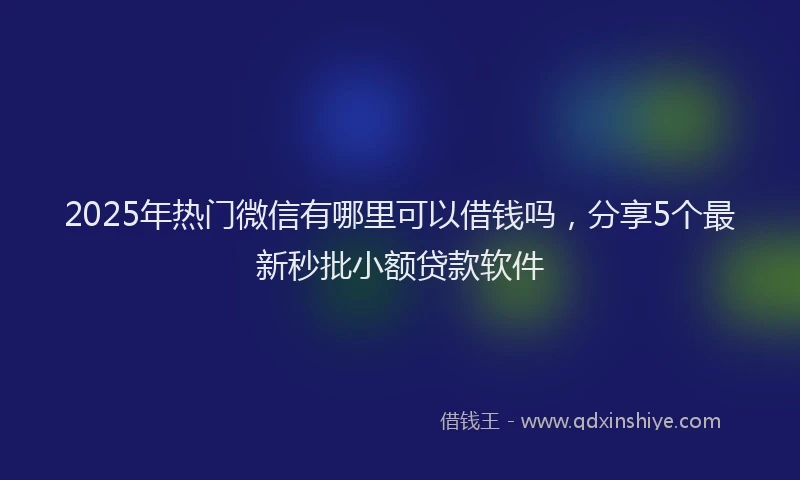 2025年热门微信有哪里可以借钱吗，分享5个最新秒批小额贷款软件