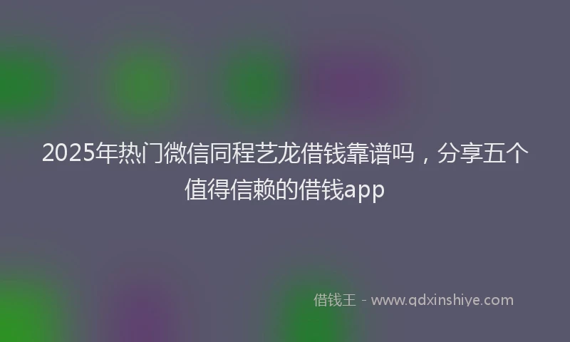 2025年热门微信同程艺龙借钱靠谱吗，分享五个值得信赖的借钱app