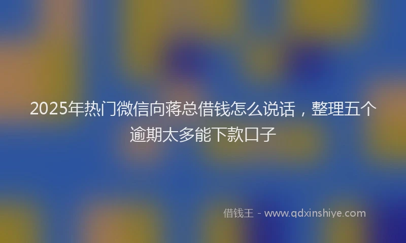 2025年热门微信向蒋总借钱怎么说话，整理五个逾期太多能下款口子