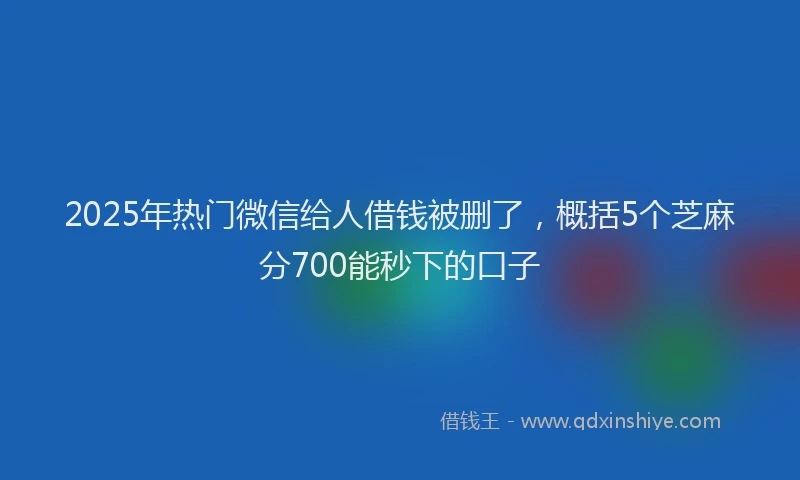 2025年热门微信给人借钱被删了，概括5个芝麻分700能秒下的口子