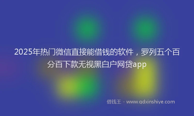 2025年热门微信直接能借钱的软件，罗列五个百分百下款无视黑白户网贷app