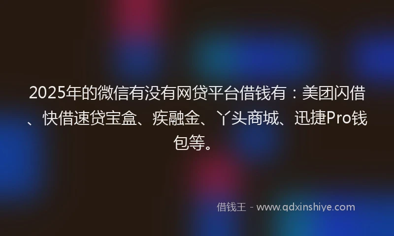 2025年的微信有没有网贷平台借钱有：美团闪借、快借速贷宝盒、疾融金、丫头商城、迅捷Pro钱包等。
