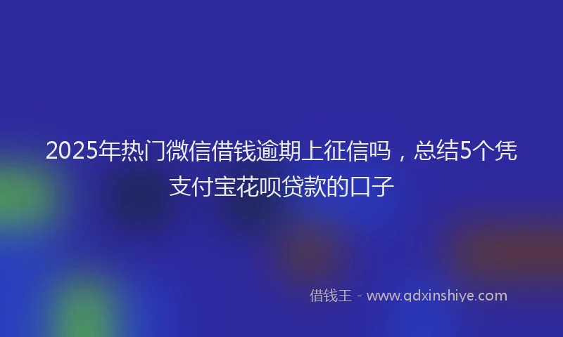 2025年热门微信借钱逾期上征信吗，总结5个凭支付宝花呗贷款的口子