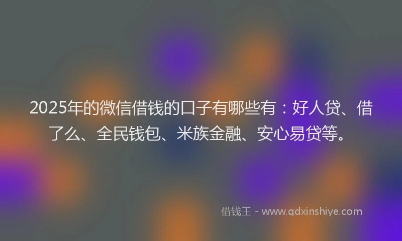 2025年的微信借钱的口子有哪些有：好人贷、借了么、全民钱包、米族金融、安心易贷等。
