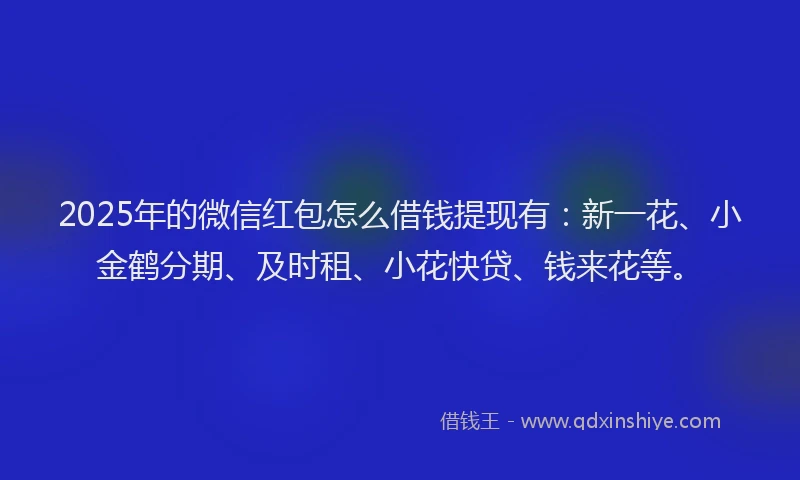 2025年的微信红包怎么借钱提现有：新一花、小金鹤分期、及时租、小花快贷、钱来花等。