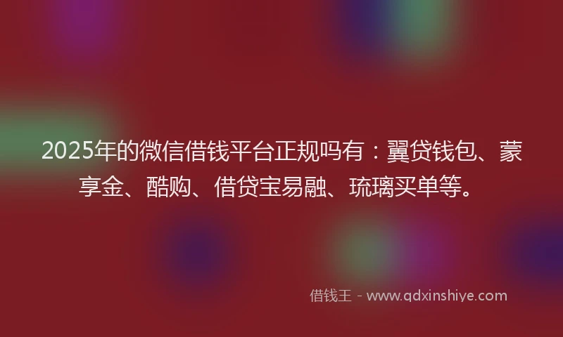 2025年的微信借钱平台正规吗有：翼贷钱包、蒙享金、酷购、借贷宝易融、琉璃买单等。