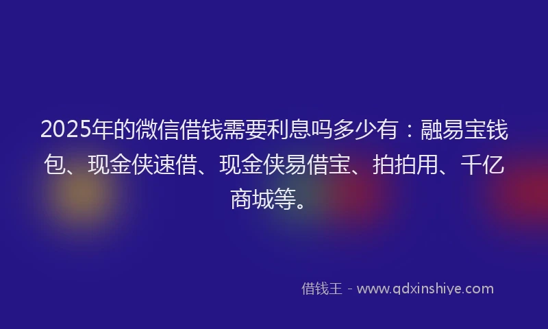 2025年的微信借钱需要利息吗多少有：融易宝钱包、现金侠速借、现金侠易借宝、拍拍用、千亿商城等。