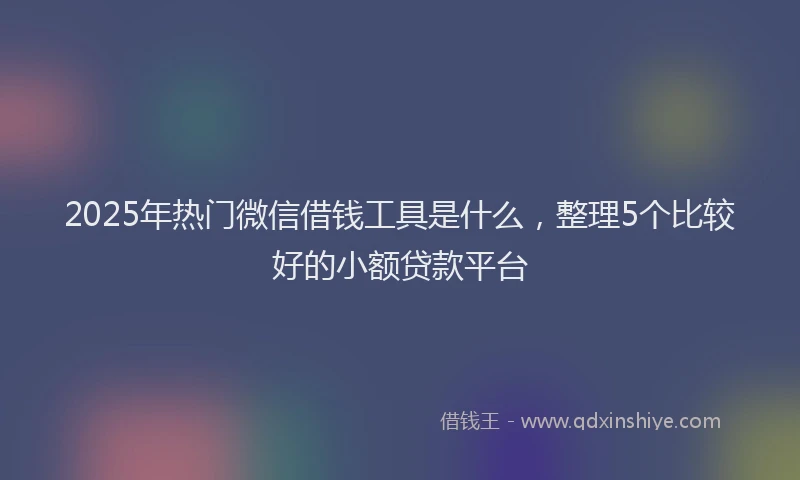 2025年热门微信借钱工具是什么，整理5个比较好的小额贷款平台