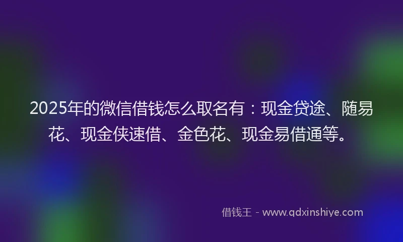 2025年的微信借钱怎么取名有：现金贷途、随易花、现金侠速借、金色花、现金易借通等。
