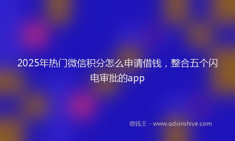 2025年热门微信积分怎么申请借钱，整合五个闪电审批的app