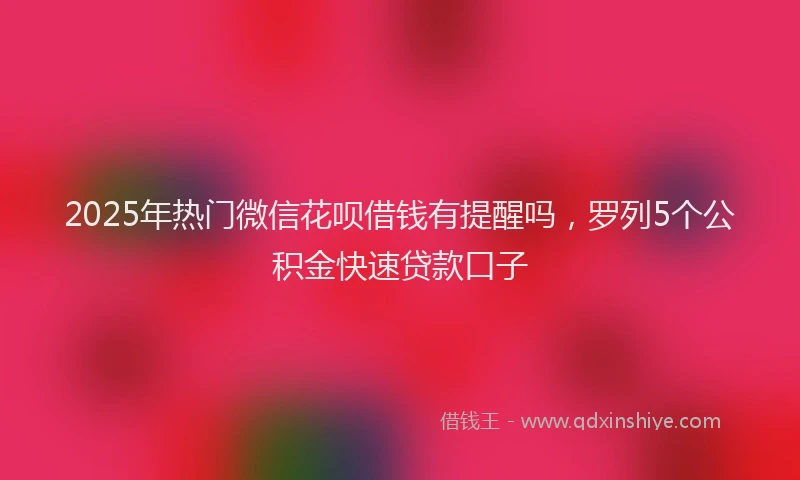2025年热门微信花呗借钱有提醒吗，罗列5个公积金快速贷款口子