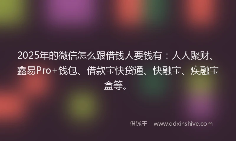 2025年的微信怎么跟借钱人要钱有：人人聚财、鑫易Pro+钱包、借款宝快贷通、快融宝、疾融宝盒等。