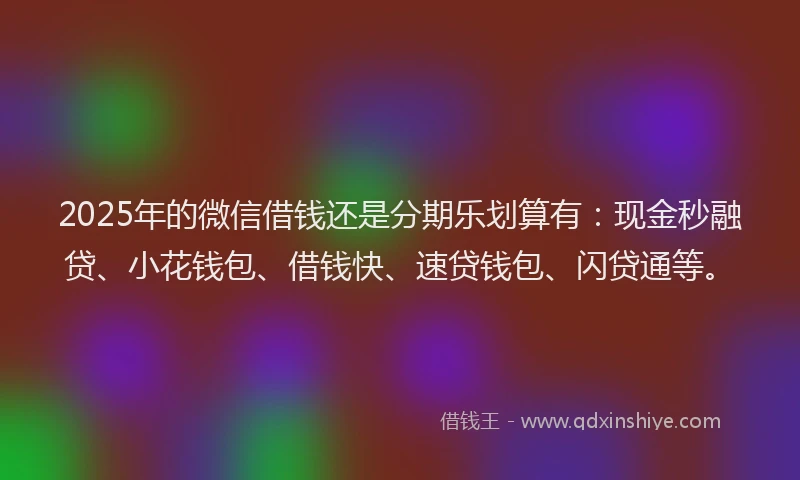 2025年的微信借钱还是分期乐划算有：现金秒融贷、小花钱包、借钱快、速贷钱包、闪贷通等。